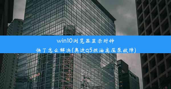 win10浏览器显示时钟快了怎么解决(奥迪q5燃油高压泵故障)