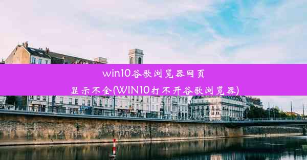 win10谷歌浏览器网页显示不全(WIN10打不开谷歌浏览器)