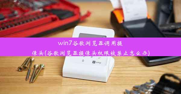 win7谷歌浏览器调用摄像头(谷歌浏览器摄像头权限被禁止怎么办)