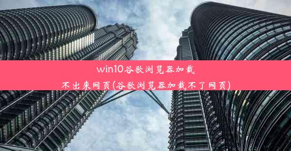 win10谷歌浏览器加载不出来网页(谷歌浏览器加载不了网页)