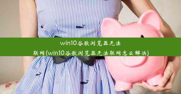 win10谷歌浏览器无法联网(win10谷歌浏览器无法联网怎么解决)