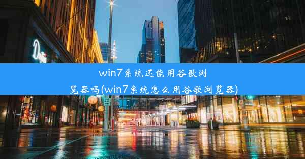 win7系统还能用谷歌浏览器吗(win7系统怎么用谷歌浏览器)