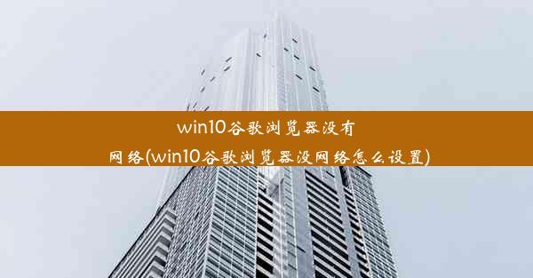 win10谷歌浏览器没有网络(win10谷歌浏览器没网络怎么设置)