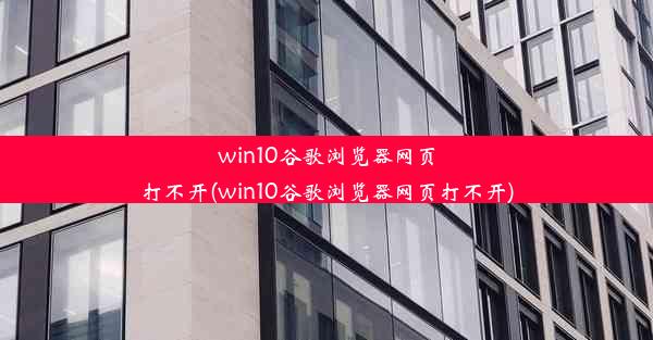 win10谷歌浏览器网页打不开(win10谷歌浏览器网页打不开)