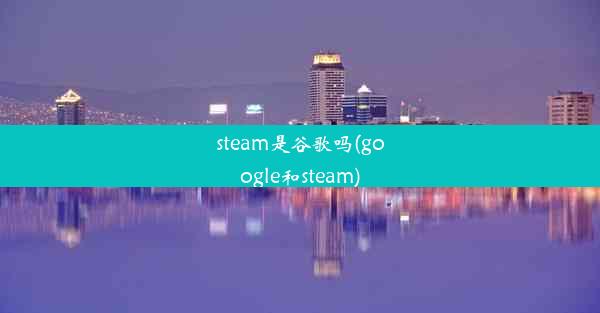 steam是谷歌吗(google和steam)