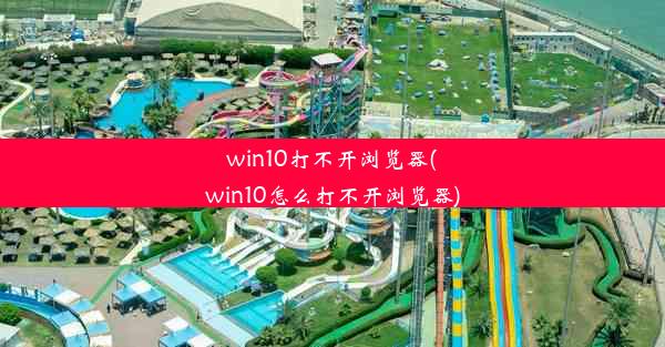 win10打不开浏览器(win10怎么打不开浏览器)