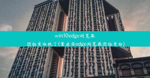 win10edge浏览器图标变白纸了(重启后edge浏览器图标变白)