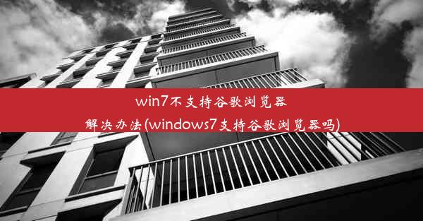 win7不支持谷歌浏览器解决办法(windows7支持谷歌浏览器吗)