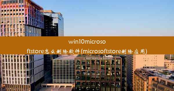 win10microsoftstore怎么删除软件(microsoftstore删除应用)