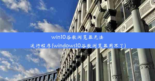 win10谷歌浏览器无法运行程序(windows10谷歌浏览器用不了)