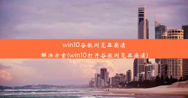 win10谷歌浏览器崩溃解决方案(win10打开谷歌浏览器崩溃)