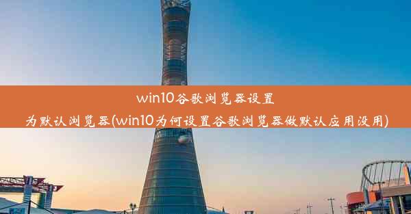 win10谷歌浏览器设置为默认浏览器(win10为何设置谷歌浏览器做默认应用没用)