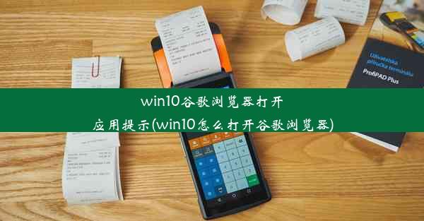 win10谷歌浏览器打开应用提示(win10怎么打开谷歌浏览器)