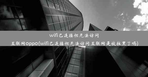 wifi已连接但无法访问互联网oppo(wifi已连接但无法访问互联网是被拉黑了吗)