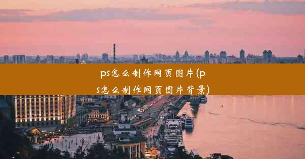 ps怎么制作网页图片(ps怎么制作网页图片背景)