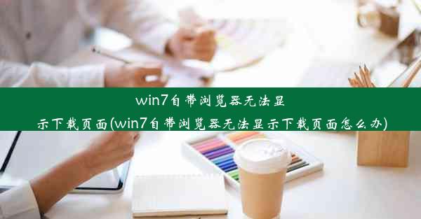 win7自带浏览器无法显示下载页面(win7自带浏览器无法显示下载页面怎么办)