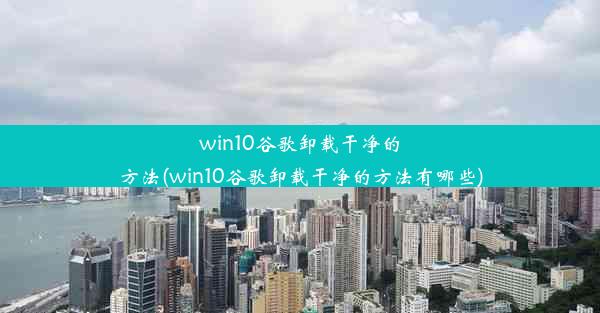 win10谷歌卸载干净的方法(win10谷歌卸载干净的方法有哪些)