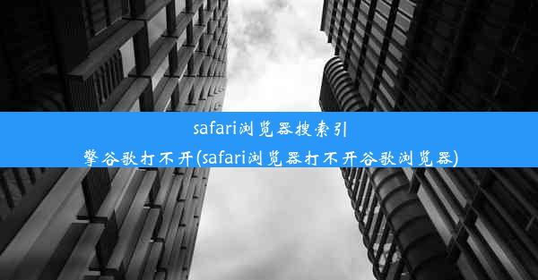 safari浏览器搜索引擎谷歌打不开(safari浏览器打不开谷歌浏览器)