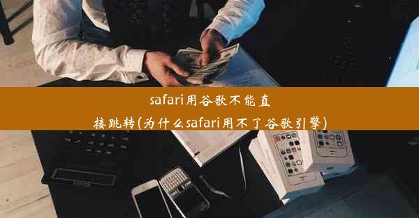 safari用谷歌不能直接跳转(为什么safari用不了谷歌引擎)