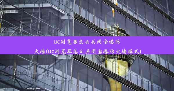 uc浏览器怎么关闭宝塔防火墙(uc浏览器怎么关闭宝塔防火墙模式)