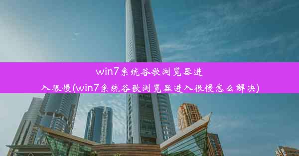 win7系统谷歌浏览器进入很慢(win7系统谷歌浏览器进入很慢怎么解决)