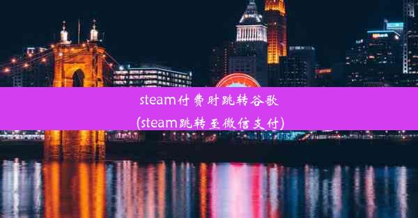 steam付费时跳转谷歌(steam跳转至微信支付)