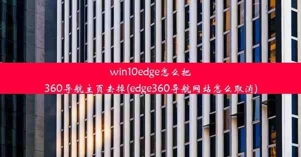 win10edge怎么把360导航主页去掉(edge360导航网站怎么取消)