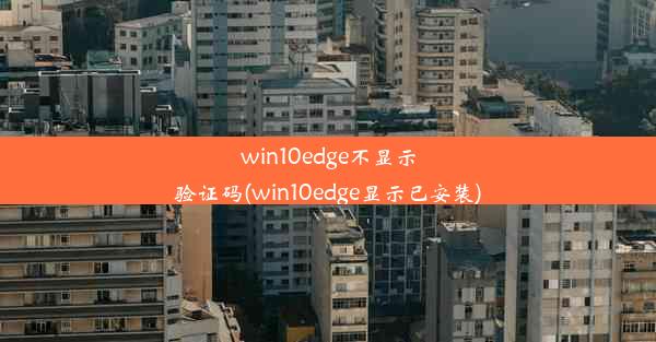 win10edge不显示验证码(win10edge显示已安装)