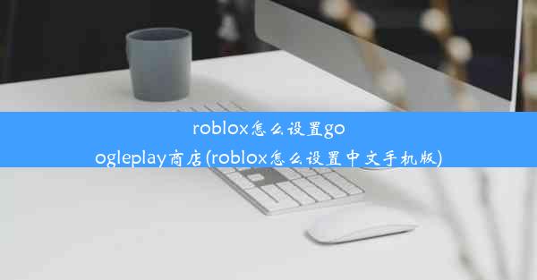 roblox怎么设置googleplay商店(roblox怎么设置中文手机版)