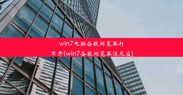 win7电脑谷歌浏览器打不开(win7谷歌浏览器没反应)