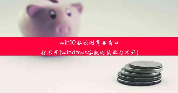 win10谷歌浏览器窗口打不开(windows谷歌浏览器打不开)