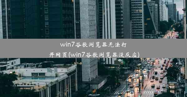 win7谷歌浏览器无法打开网页(win7谷歌浏览器没反应)