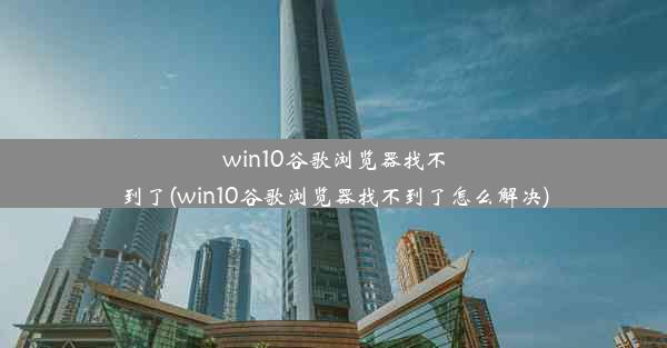 win10谷歌浏览器找不到了(win10谷歌浏览器找不到了怎么解决)