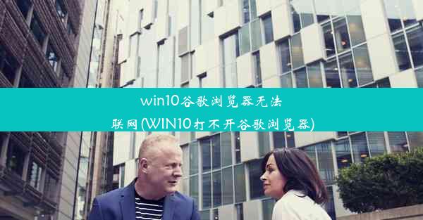 win10谷歌浏览器无法联网(WIN10打不开谷歌浏览器)