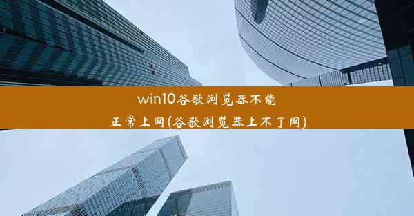 win10谷歌浏览器不能正常上网(谷歌浏览器上不了网)