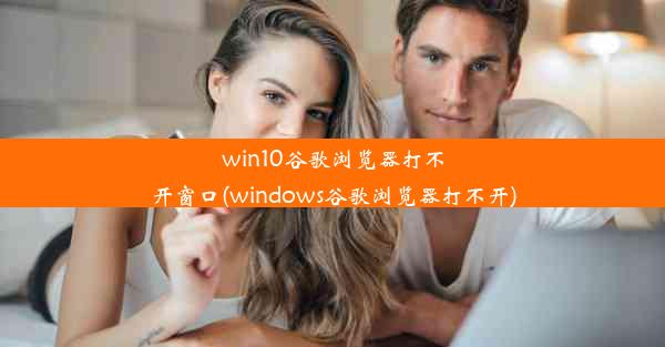 win10谷歌浏览器打不开窗口(windows谷歌浏览器打不开)