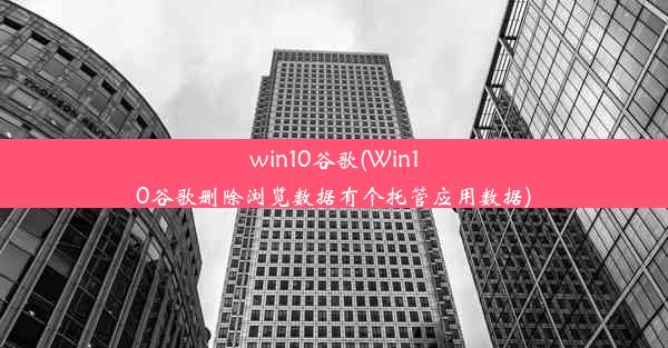 win10谷歌(Win10谷歌删除浏览数据有个托管应用数据)