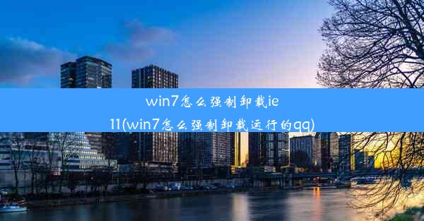 win7怎么强制卸载ie11(win7怎么强制卸载运行的qq)