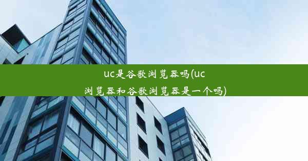 uc是谷歌浏览器吗(uc浏览器和谷歌浏览器是一个吗)