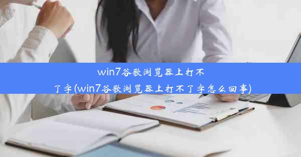 win7谷歌浏览器上打不了字(win7谷歌浏览器上打不了字怎么回事)