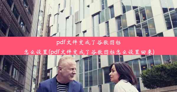 pdf文件变成了谷歌图标怎么设置(pdf文件变成了谷歌图标怎么设置回来)