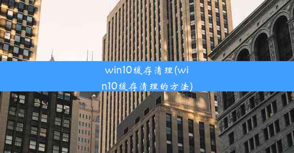 win10缓存清理(win10缓存清理的方法)