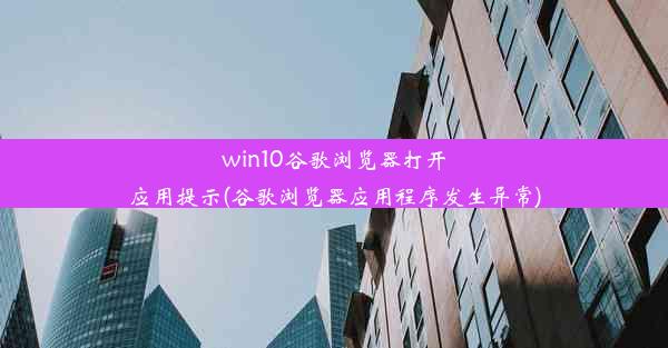 win10谷歌浏览器打开应用提示(谷歌浏览器应用程序发生异常)