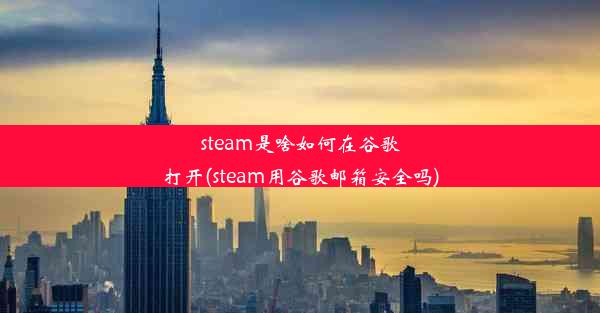 steam是啥如何在谷歌打开(steam用谷歌邮箱安全吗)