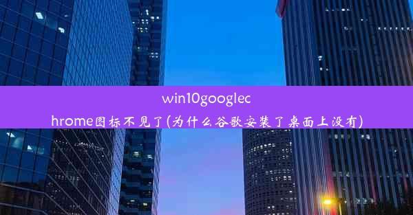 win10googlechrome图标不见了(为什么谷歌安装了桌面上没有)