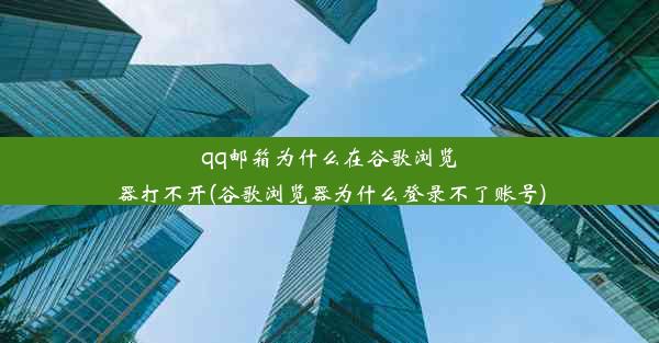 qq邮箱为什么在谷歌浏览器打不开(谷歌浏览器为什么登录不了账号)