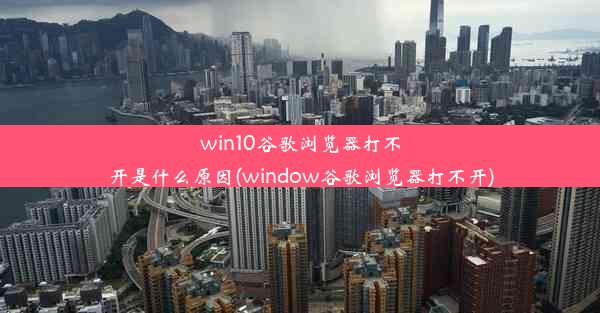 win10谷歌浏览器打不开是什么原因(window谷歌浏览器打不开)