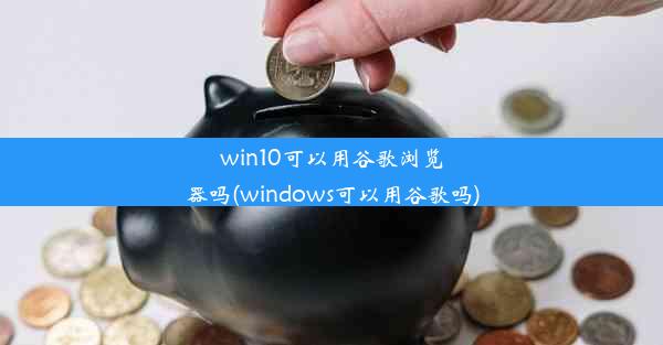 win10可以用谷歌浏览器吗(windows可以用谷歌吗)