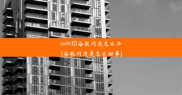 win10谷歌闪退怎么办(谷歌闪退是怎么回事)