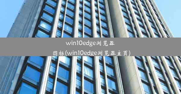 win10edge浏览器图标(win10edge浏览器主页)